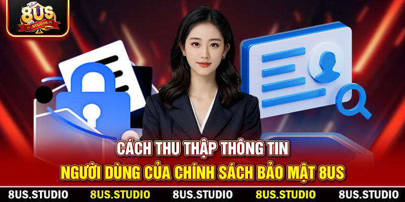 Chính Sách Và Bảo Mật 8US – Cam Kết Bảo Vệ Dữ Liệu Người Dùng Cách thu thập thông tin người dùng của chính sách bảo mật 8US